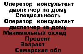 Оператор, консультант, диспетчер на дому › Специальность ­ Оператор, консультант, диспетчер на дому › Минимальный оклад ­ 10 000 › Процент ­ 3-5 › Возраст ­ 36 - Самарская обл., Самара г. Работа » Резюме   